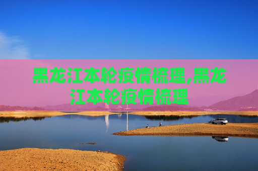 黑龙江本轮疫情梳理,黑龙江本轮疫情梳理