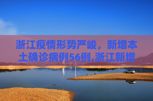 浙江疫情形势严峻，新增本土确诊病例56例,浙江新增本土确诊病例56例