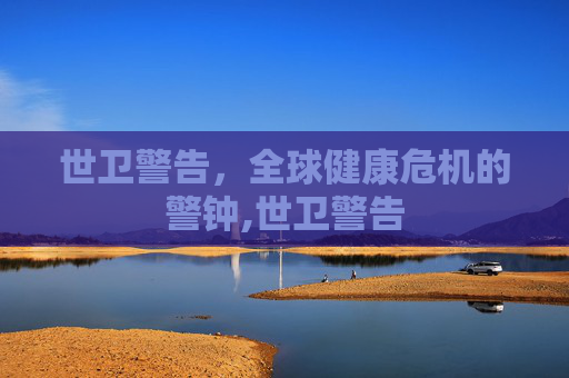 世卫警告，全球健康危机的警钟,世卫警告