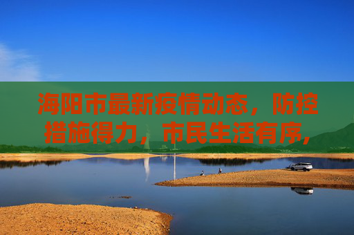 海阳市最新疫情动态，防控措施得力，市民生活有序,海阳最新的疫情消息情况