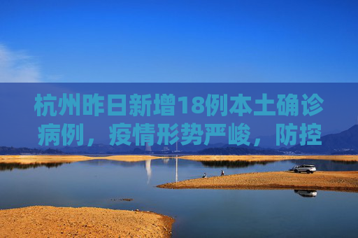 杭州昨日新增18例本土确诊病例，疫情形势严峻，防控措施升级,杭州昨日新增18例本土确诊病例