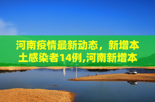 河南疫情最新动态，新增本土感染者14例,河南新增本土感染者14例