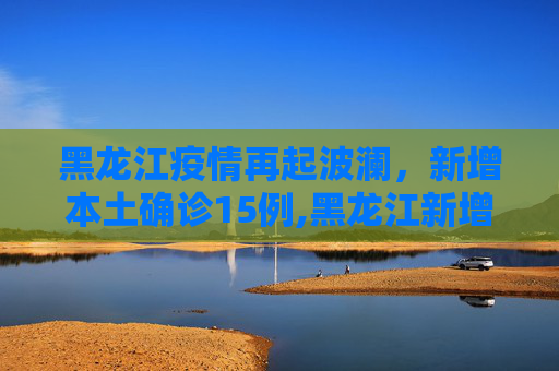 黑龙江疫情再起波澜，新增本土确诊15例,黑龙江新增本土确诊15例
