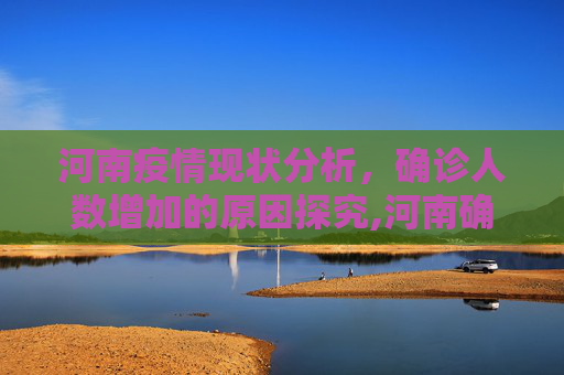 河南疫情现状分析，确诊人数增加的原因探究,河南确诊为何仍在增加