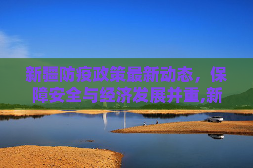 新疆防疫政策最新动态，保障安全与经济发展并重,新疆防疫政策最新