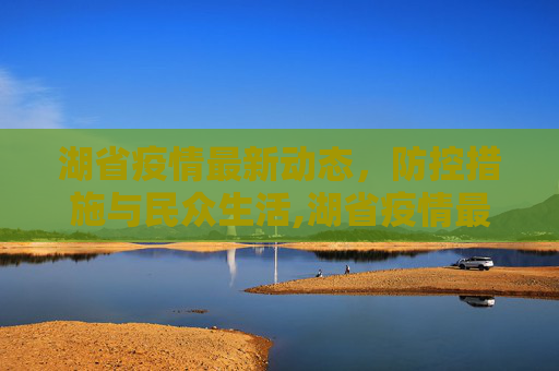 湖省疫情最新动态，防控措施与民众生活,湖省疫情最新消息