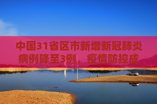 中国31省区市新增新冠肺炎病例降至3例，疫情防控成效显著,31省区市新增新冠肺炎3例
