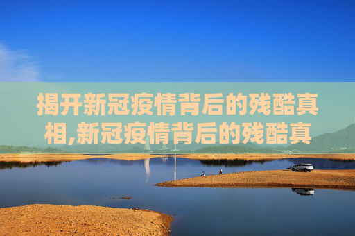 揭开新冠疫情背后的残酷真相,新冠疫情背后的残酷真相