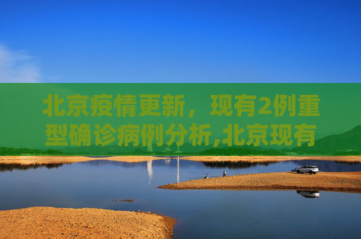 北京疫情更新，现有2例重型确诊病例分析,北京现有2例重型确诊病例