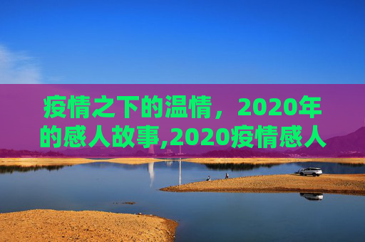 疫情之下的温情，2020年的感人故事,2020疫情感人故事
