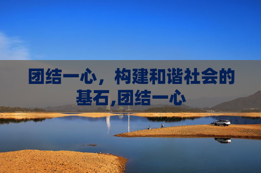 团结一心，构建和谐社会的基石,团结一心