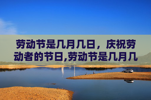 劳动节是几月几日，庆祝劳动者的节日,劳动节是几月几日