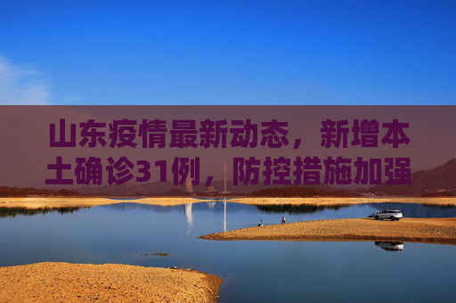 山东疫情最新动态，新增本土确诊31例，防控措施加强,山东新增本土确诊31例