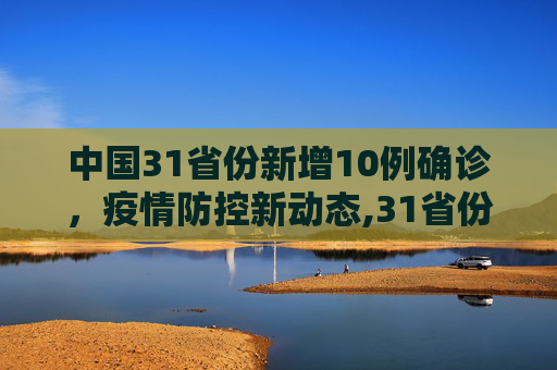 中国31省份新增10例确诊，疫情防控新动态,31省份新增10例确诊