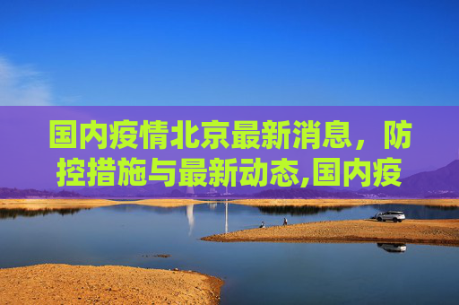 国内疫情北京最新消息，防控措施与最新动态,国内疫情北京最新消息