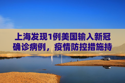 上海发现1例美国输入新冠确诊病例，疫情防控措施持续加强,上海新增1例美国输入确诊病例