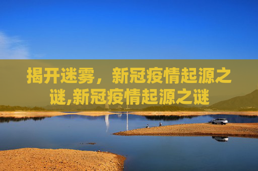 揭开迷雾，新冠疫情起源之谜,新冠疫情起源之谜