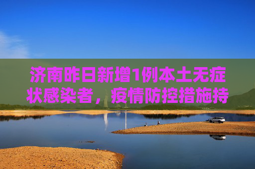 济南昨日新增1例本土无症状感染者，疫情防控措施持续加强,济南昨日新增1例本土无症状