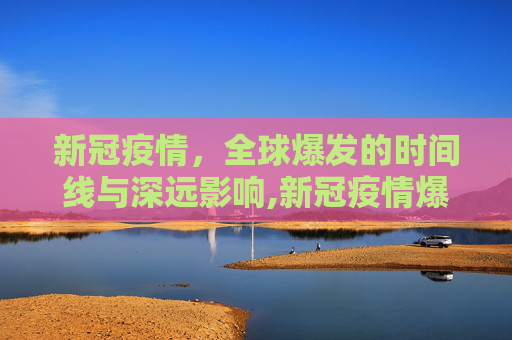 新冠疫情，全球爆发的时间线与深远影响,新冠疫情爆发时间与全球影响综述