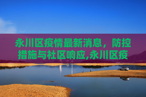 永川区疫情最新消息，防控措施与社区响应,永川区疫情最新消息
