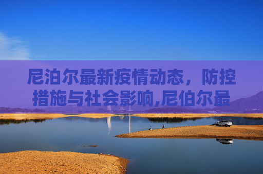 尼泊尔最新疫情动态，防控措施与社会影响,尼伯尔最新疫情消息