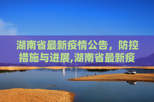 湖南省最新疫情公告，防控措施与进展,湖南省最新疫情公告