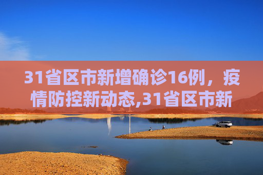 31省区市新增确诊16例，疫情防控新动态,31省区市新增确诊16例
