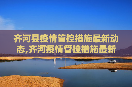 齐河县疫情管控措施最新动态,齐河疫情管控措施最新