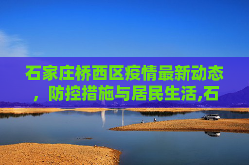 石家庄桥西区疫情最新动态，防控措施与居民生活,石家庄桥西区疫情最新消息