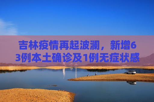 吉林疫情再起波澜，新增63例本土确诊及1例无症状感染者,吉林新增63例本土确诊1例无症状