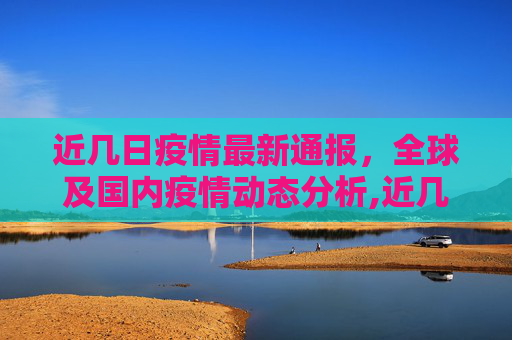 近几日疫情最新通报，全球及国内疫情动态分析,近几天疫情最新通报表:近几日疫情情况