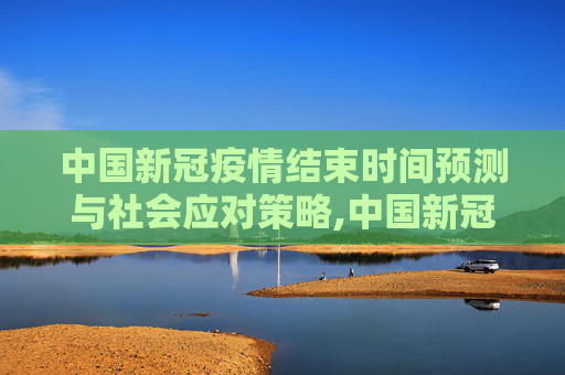 中国新冠疫情结束时间预测与社会应对策略,中国新冠疫情结束时间预测与社会应对策略