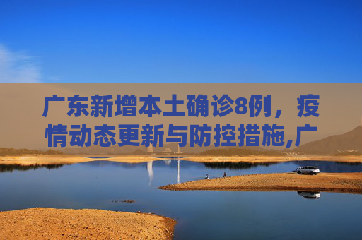广东新增本土确诊8例，疫情动态更新与防控措施,广东新增本土确诊8例