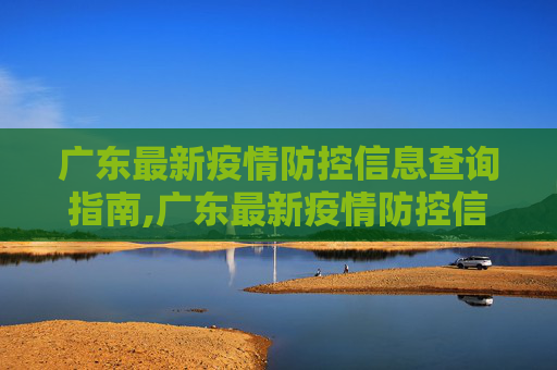 广东最新疫情防控信息查询指南,广东最新疫情防控信息查询