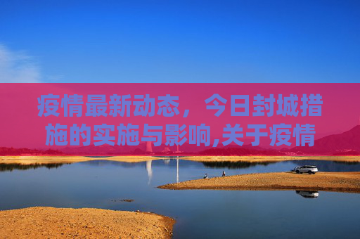 疫情最新动态，今日封城措施的实施与影响,关于疫情最新消息今天封城了的信息