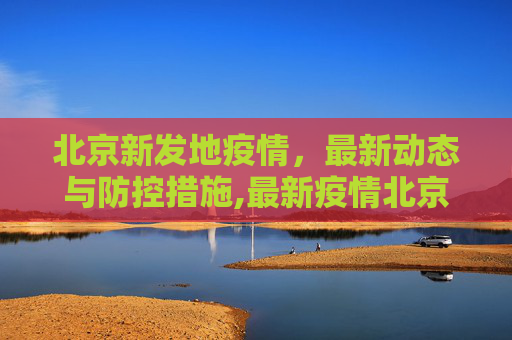 北京新发地疫情，最新动态与防控措施,最新疫情北京新发地