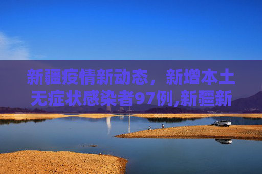 新疆疫情新动态，新增本土无症状感染者97例,新疆新增本土无症状感染者97例