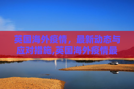 英国海外疫情，最新动态与应对措施,英国海外疫情最新消息