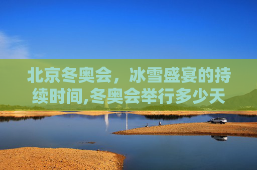 北京冬奥会，冰雪盛宴的持续时间,冬奥会举行多少天