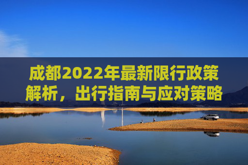 成都2022年最新限行政策解析，出行指南与应对策略,成都限行政策2022年最新时间