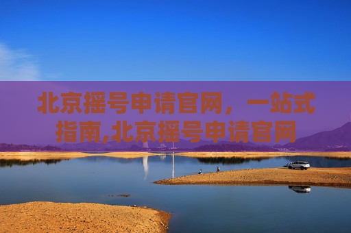 北京摇号申请官网，一站式指南,北京摇号申请官网