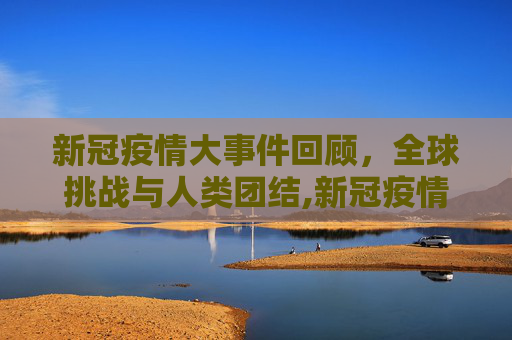 新冠疫情大事件回顾，全球挑战与人类团结,新冠疫情大事件回顾