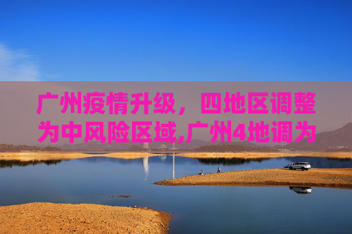 广州疫情升级，四地区调整为中风险区域,广州4地调为中风险
