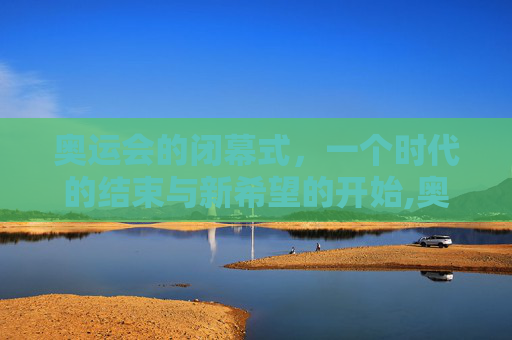 奥运会的闭幕式，一个时代的结束与新希望的开始,奥运会闭慕时间
