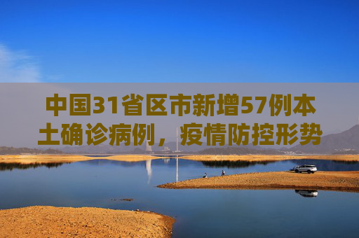 中国31省区市新增57例本土确诊病例，疫情防控形势依然严峻,31省增57例本土确诊