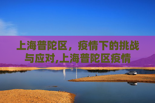 上海普陀区，疫情下的挑战与应对,上海普陀区疫情