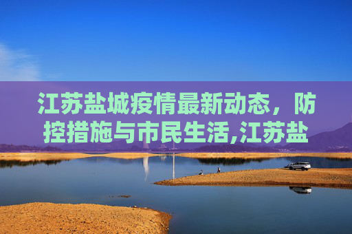 江苏盐城疫情最新动态，防控措施与市民生活,江苏盐城疫情最新消息