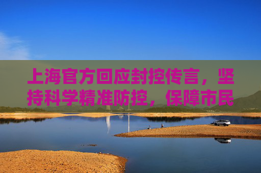 上海官方回应封控传言，坚持科学精准防控，保障市民生活秩序,上海回应封控传言