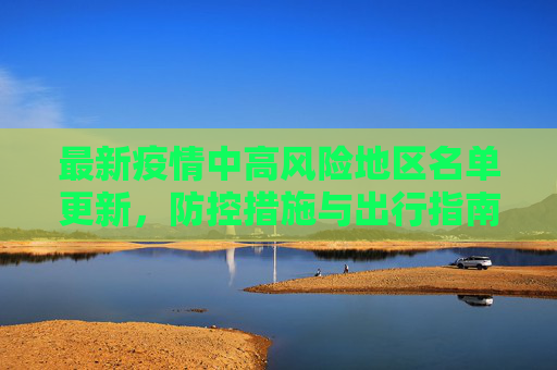 最新疫情中高风险地区名单更新，防控措施与出行指南,最新疫情中高风险地区名单