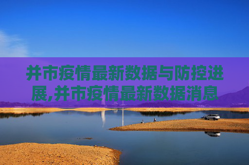 并市疫情最新数据与防控进展,并市疫情最新数据消息